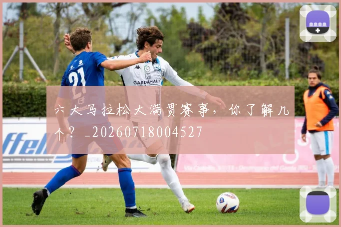 六大马拉松大满贯赛事,你了解几个?_20260718004527