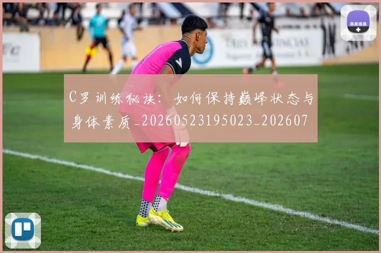 C罗训练秘诀：如何保持巅峰状态与身体素质_20260523195023_20260701214007_20260712053134