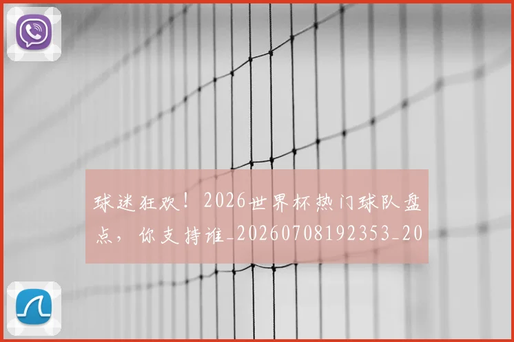 球迷狂欢!2026世界杯热门球队盘点,你支持谁_20260708192353_20260802161232