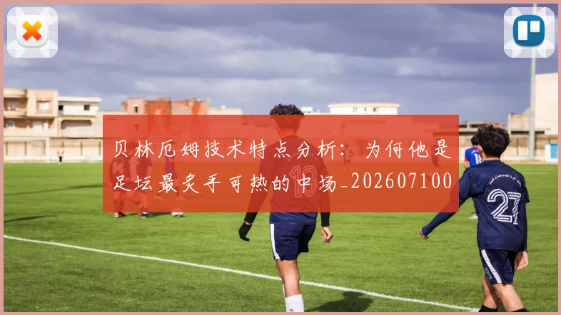 贝林厄姆技术特点分析：为何他是足坛最炙手可热的中场_20260710013920