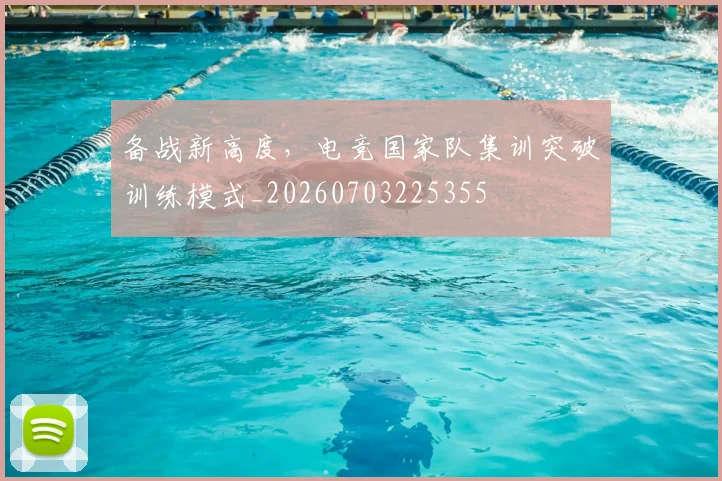 备战新高度,电竞国家队集训突破训练模式_20260703225355