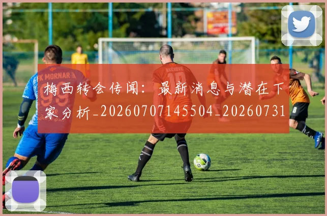 梅西转会传闻：最新消息与潜在下家分析_20260707145504_20260731182708