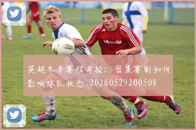 英超冬季赛程考验：密集赛制如何影响球队状态_20260529200508