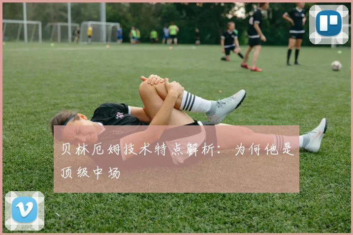 贝林厄姆技术特点解析：为何他是顶级中场