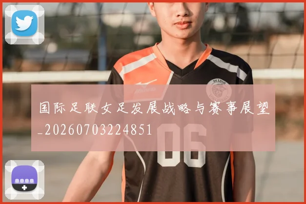 国际足联女足发展战略与赛事展望_20260703224851