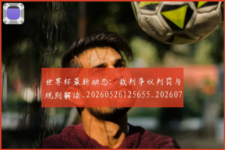 世界杯最新动态：裁判争议判罚与规则解读_20260526125655_20260702174308