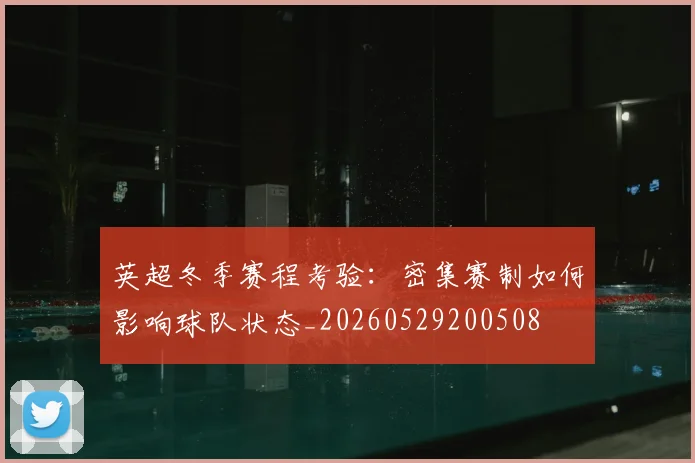 英超冬季赛程考验：密集赛制如何影响球队状态_20260529200508