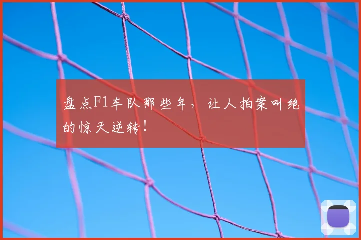 盘点F1车队那些年，让人拍案叫绝的惊天逆转！