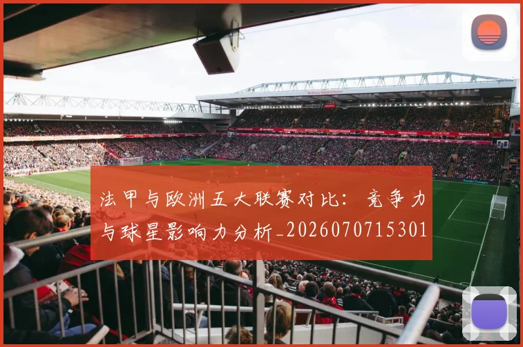 法甲与欧洲五大联赛对比：竞争力与球星影响力分析_20260707153016_20260801171221