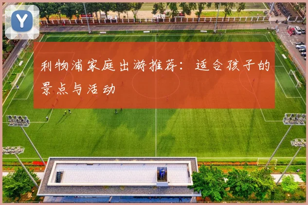 利物浦家庭出游推荐：适合孩子的景点与活动