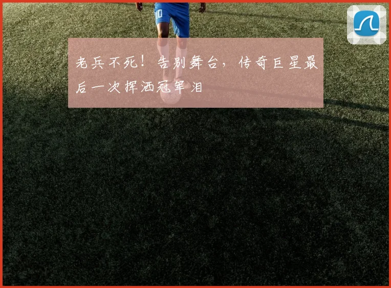 老兵不死！告别舞台，传奇巨星最后一次挥洒冠军泪