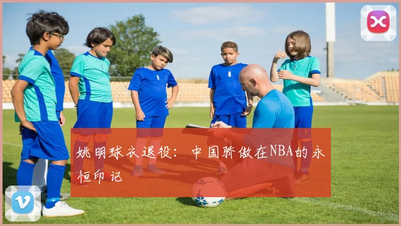 姚明球衣退役:中国骄傲在NBA的永恒印记