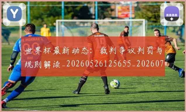 世界杯最新动态：裁判争议判罚与规则解读_20260526125655_20260715191449