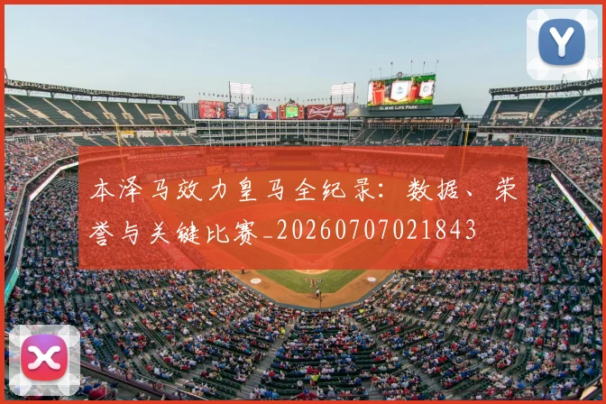 本泽马效力皇马全纪录:数据、荣誉与关键比赛_20260707021843