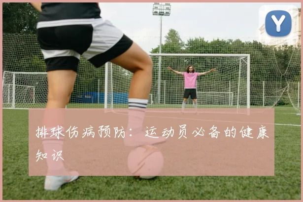 排球伤病预防:运动员必备的健康知识