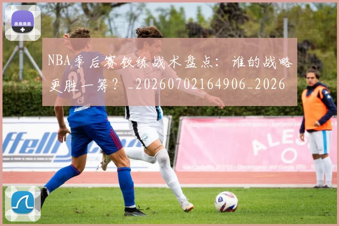 NBA季后赛教练战术盘点:谁的战略更胜一筹?_20260702164906_20260714211554