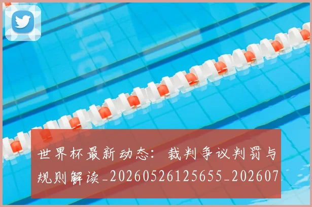 世界杯最新动态:裁判争议判罚与规则解读_20260526125655_20260715191449