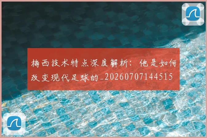 梅西技术特点深度解析:他是如何改变现代足球的_20260707144515