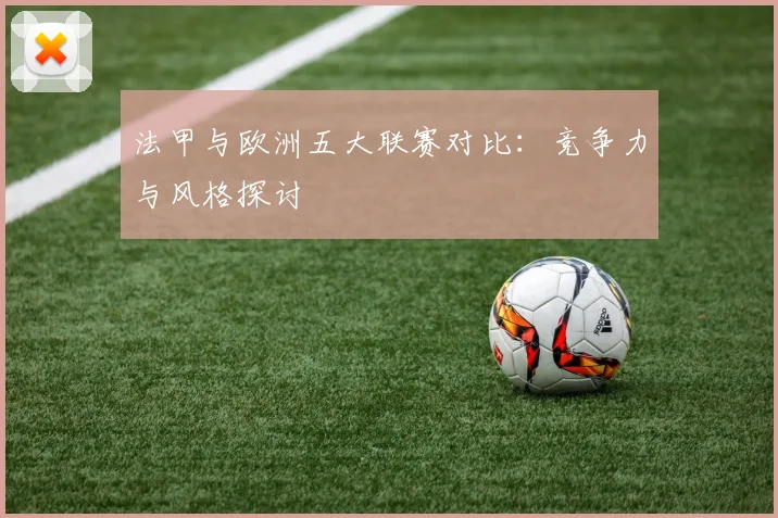 法甲与欧洲五大联赛对比：竞争力与风格探讨