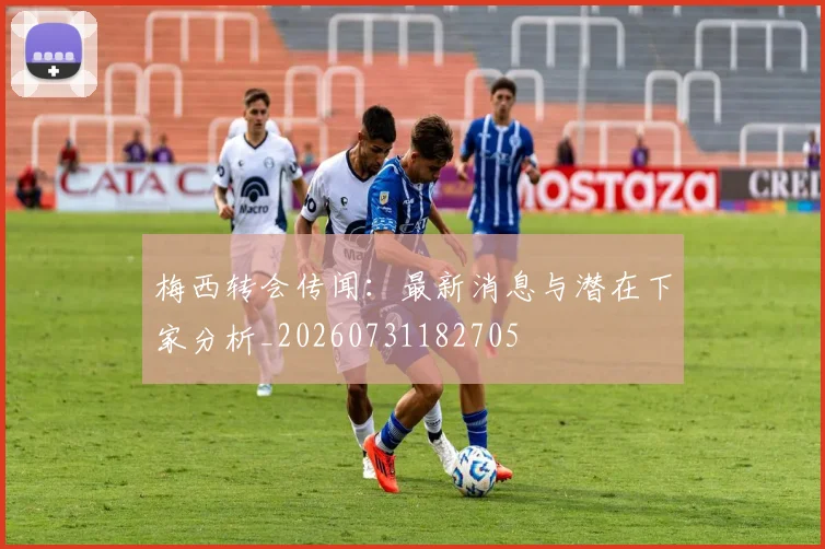 梅西转会传闻:最新消息与潜在下家分析_20260731182705