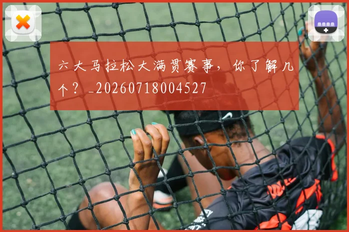 六大马拉松大满贯赛事，你了解几个？_20260718004527