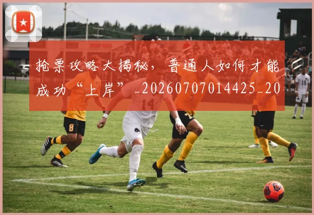 抢票攻略大揭秘，普通人如何才能成功“上岸”_20260707014425_20260723182425