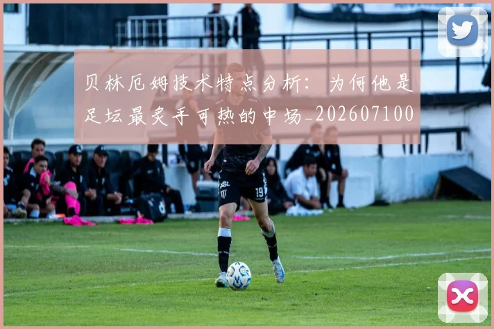 贝林厄姆技术特点分析：为何他是足坛最炙手可热的中场_20260710013920