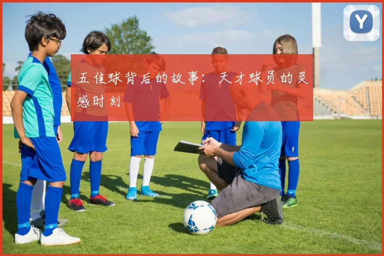 五佳球背后的故事：天才球员的灵感时刻