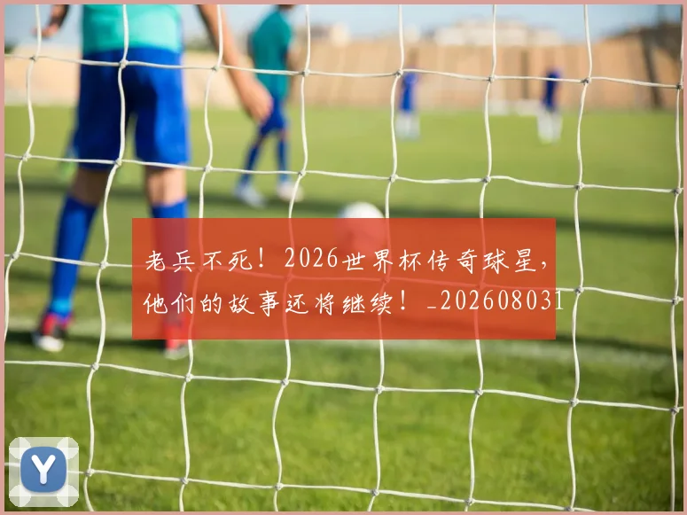 老兵不死!2026世界杯传奇球星,他们的故事还将继续!_20260803143704