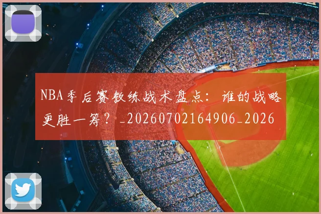 NBA季后赛教练战术盘点:谁的战略更胜一筹?_20260702164906_20260714211554