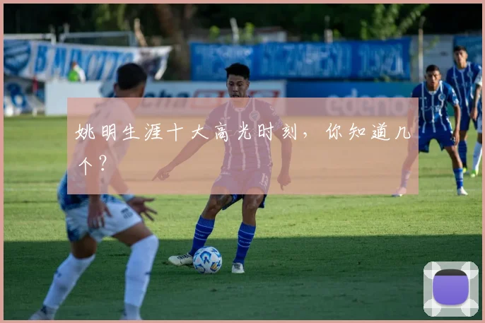 姚明生涯十大高光时刻，你知道几个？