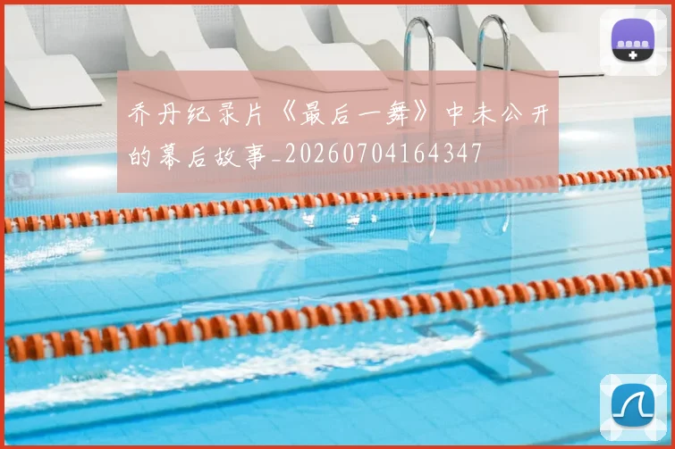 乔丹纪录片《最后一舞》中未公开的幕后故事_20260704164347