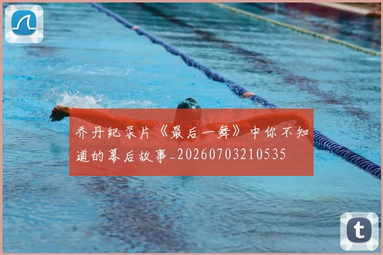 乔丹纪录片《最后一舞》中你不知道的幕后故事_20260703210535