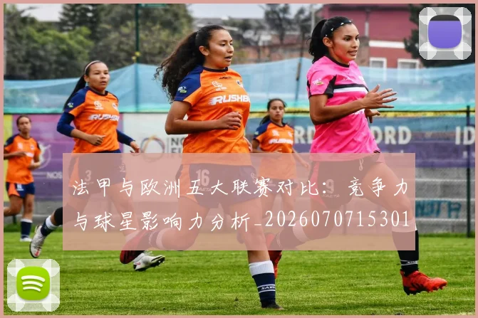 法甲与欧洲五大联赛对比：竞争力与球星影响力分析_20260707153016_20260801171221