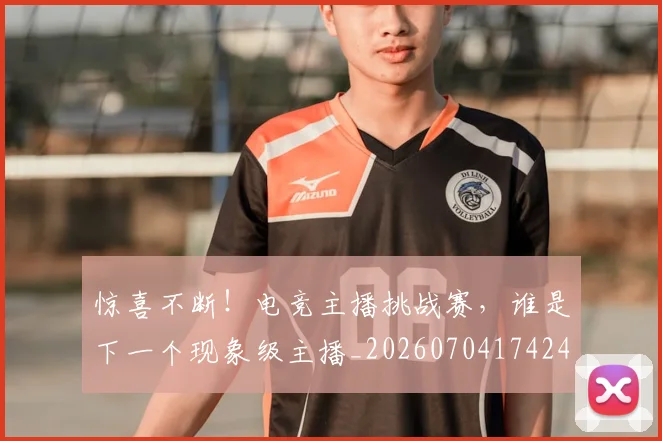 惊喜不断！电竞主播挑战赛，谁是下一个现象级主播_20260704174248