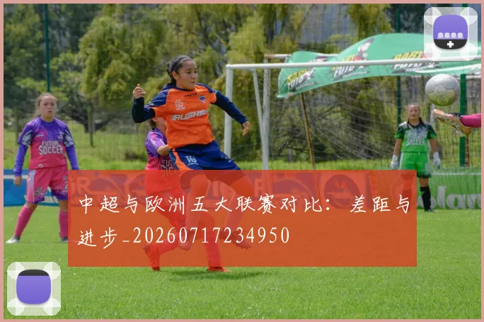 中超与欧洲五大联赛对比：差距与进步_20260717234950