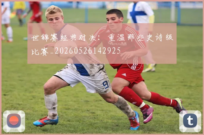 世锦赛经典对决:重温那些史诗级比赛_20260526142925