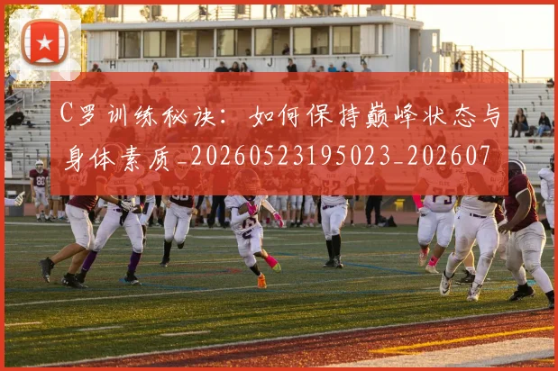 C罗训练秘诀：如何保持巅峰状态与身体素质_20260523195023_20260701214007
