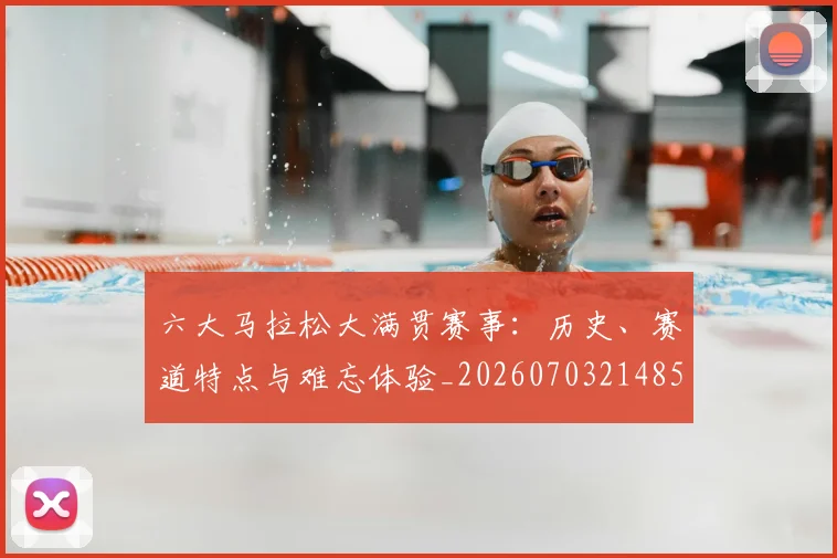 六大马拉松大满贯赛事：历史、赛道特点与难忘体验_20260703214855