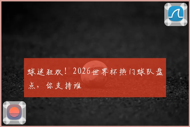 球迷狂欢!2026世界杯热门球队盘点,你支持谁