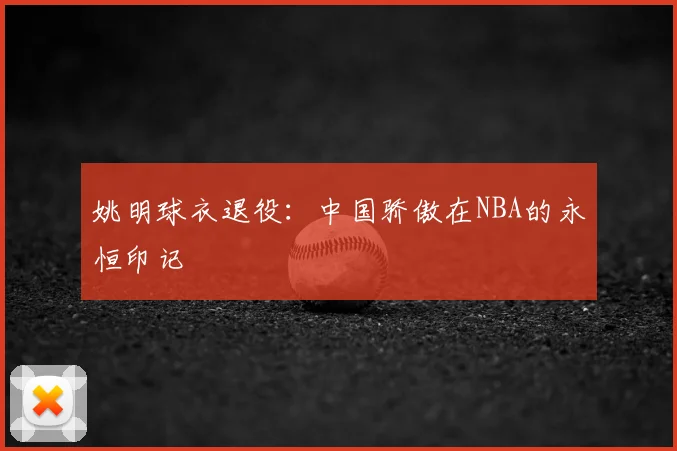 姚明球衣退役：中国骄傲在NBA的永恒印记