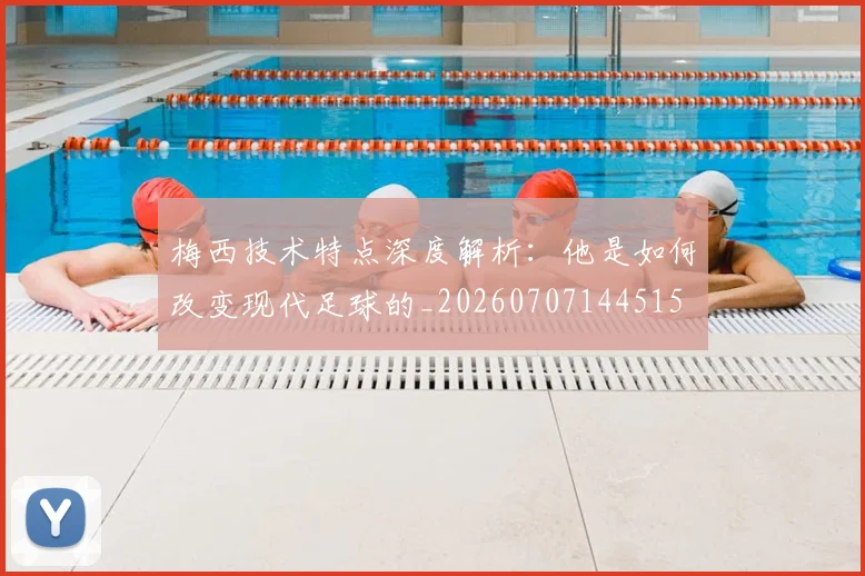梅西技术特点深度解析：他是如何改变现代足球的_20260707144515