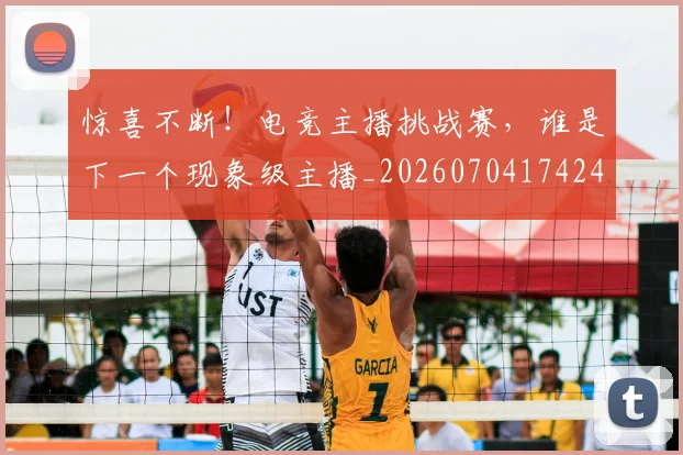 惊喜不断！电竞主播挑战赛，谁是下一个现象级主播_20260704174248