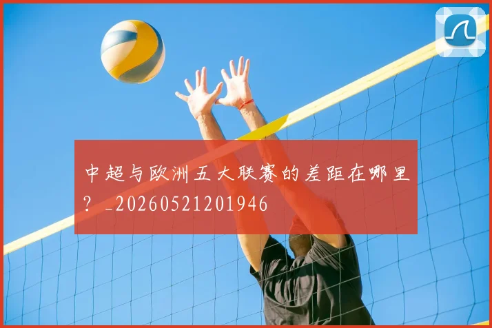 中超与欧洲五大联赛的差距在哪里?_20260521201946