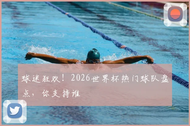 球迷狂欢！2026世界杯热门球队盘点，你支持谁