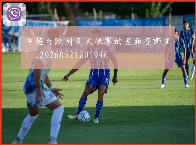 中超与欧洲五大联赛的差距在哪里？_20260521201946