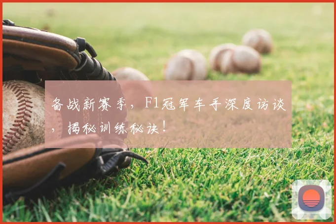 备战新赛季，F1冠军车手深度访谈，揭秘训练秘诀！