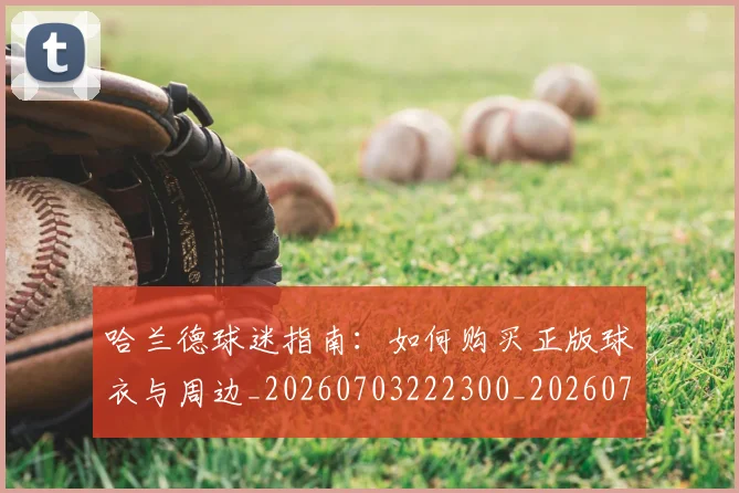 哈兰德球迷指南：如何购买正版球衣与周边_20260703222300_20260719160123