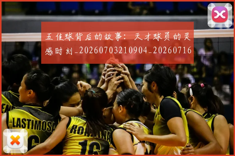 五佳球背后的故事：天才球员的灵感时刻_20260703210904_20260716193011