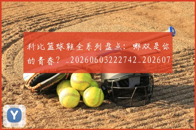 科比篮球鞋全系列盘点:哪双是你的青春?_20260603222742_20260708195403_20260802165609